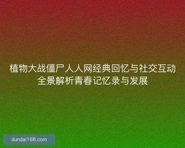 植物大战僵尸人人网经典回忆与社交互动全景解析青春记忆录与发展
