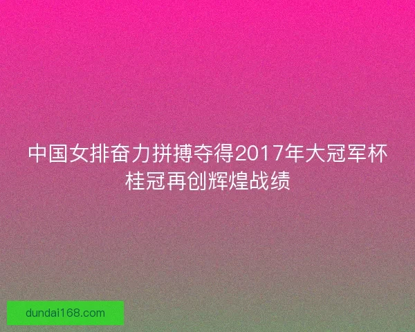 中国女排奋力拼搏夺得2017年大冠军杯桂冠再创辉煌战绩