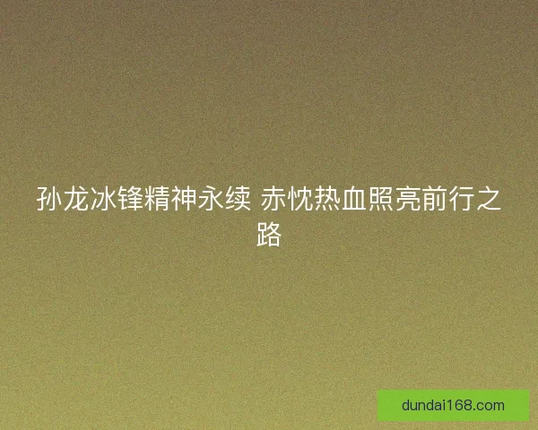 孙龙冰锋精神永续 赤忱热血照亮前行之路