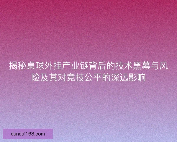 揭秘桌球外挂产业链背后的技术黑幕与风险及其对竞技公平的深远影响