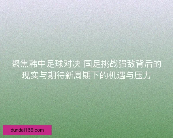 聚焦韩中足球对决 国足挑战强敌背后的现实与期待新周期下的机遇与压力