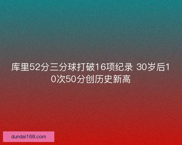 库里52分三分球打破16项纪录 30岁后10次50分创历史新高