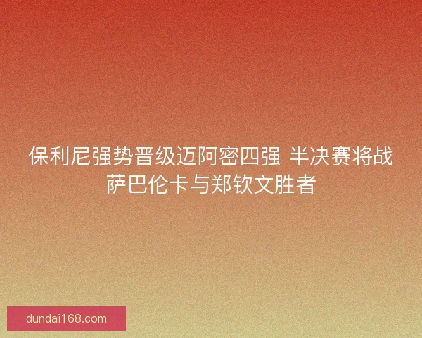 保利尼强势晋级迈阿密四强 半决赛将战萨巴伦卡与郑钦文胜者