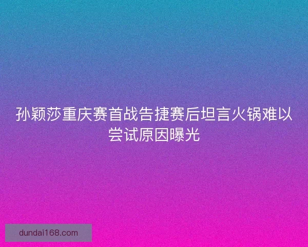 孙颖莎重庆赛首战告捷赛后坦言火锅难以尝试原因曝光