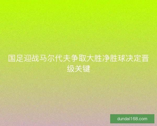 国足迎战马尔代夫争取大胜净胜球决定晋级关键