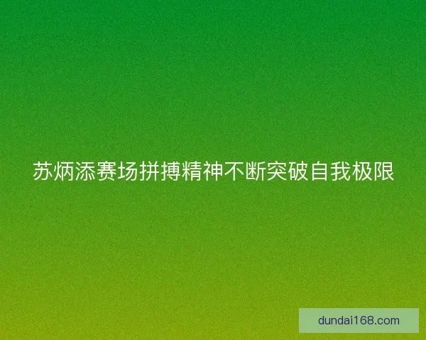 苏炳添赛场拼搏精神不断突破自我极限